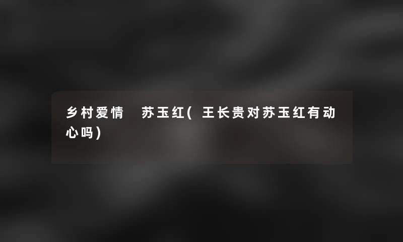 乡村爱情 苏玉红(王长贵对苏玉红有动心吗)