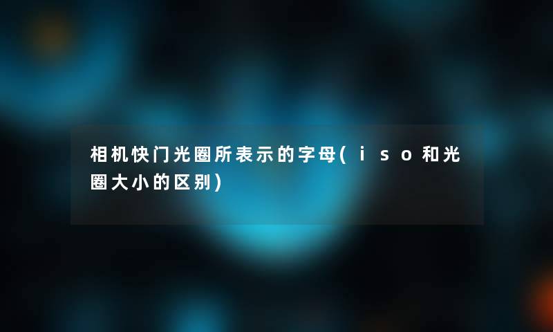 相机快门光圈所表示的字母(iso和光圈大小的区别)
