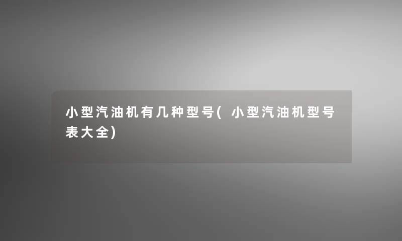 小型汽油机有几种型号(小型汽油机型号表大全)