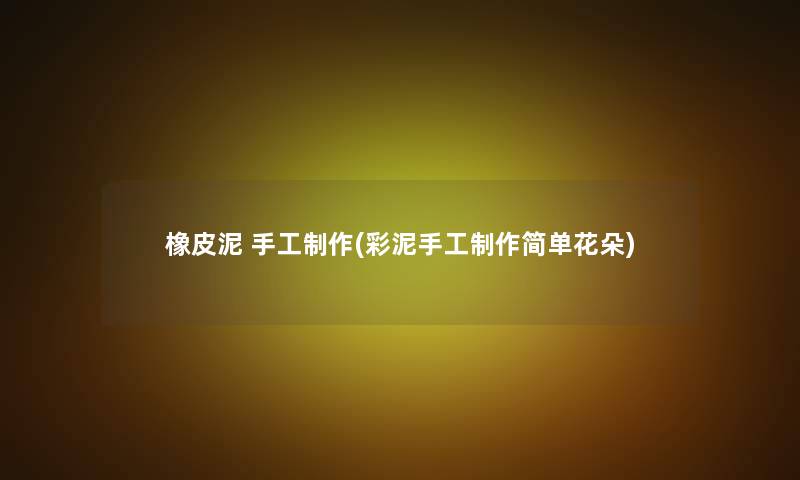 橡皮泥 手工制作(彩泥手工制作简单花朵)