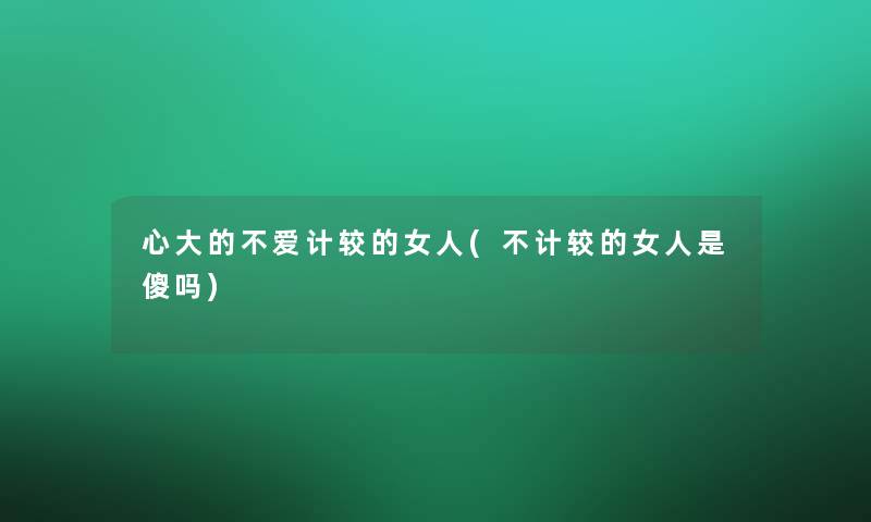 心大的不爱计较的女人(不计较的女人是傻吗)