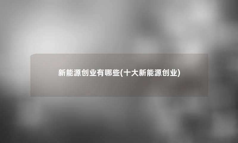 新能源创业有哪些(一些新能源创业)