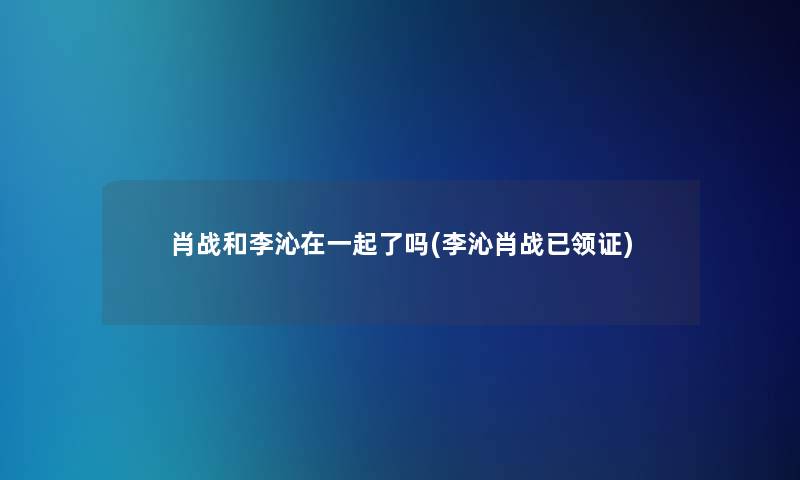 肖战和李沁在一起了吗(李沁肖战已领证)