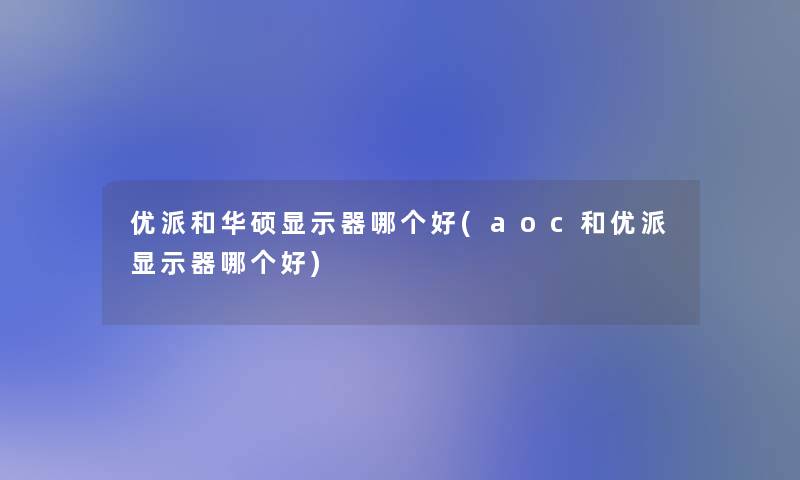 优派和华硕显示器哪个好(aoc和优派显示器哪个好)