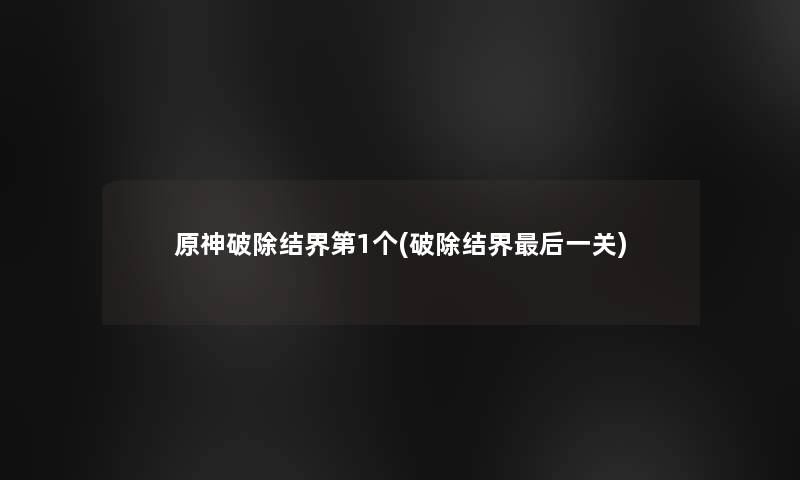 原神破除结界第1个(破除结界这里要说一关)