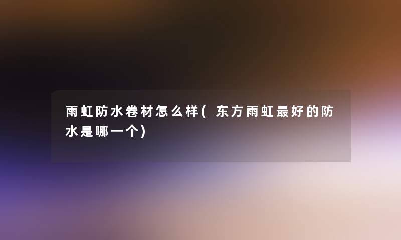 雨虹防水卷材怎么样(东方雨虹好的防水是哪一个)