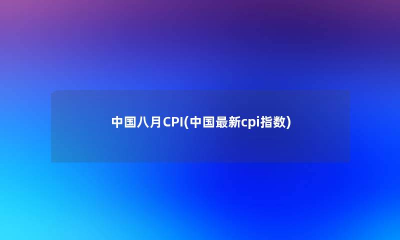 中国八月CPI(中国新cpi指数)