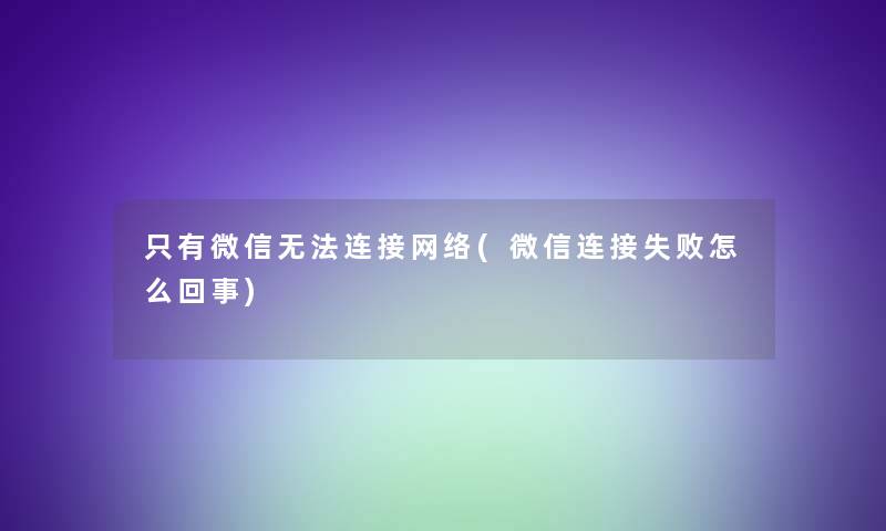 只有微信无法连接网络(微信连接失败怎么回事)