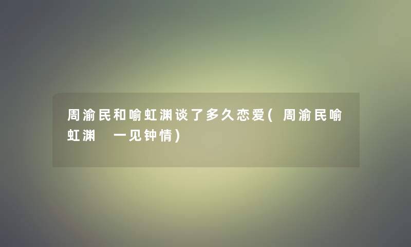 周渝民和喻虹渊谈了多久恋爱(周渝民喻虹渊 一见钟情)