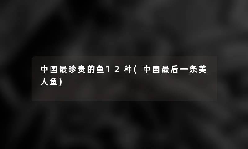 中国珍贵的鱼12种(中国这里要说一条美人鱼)