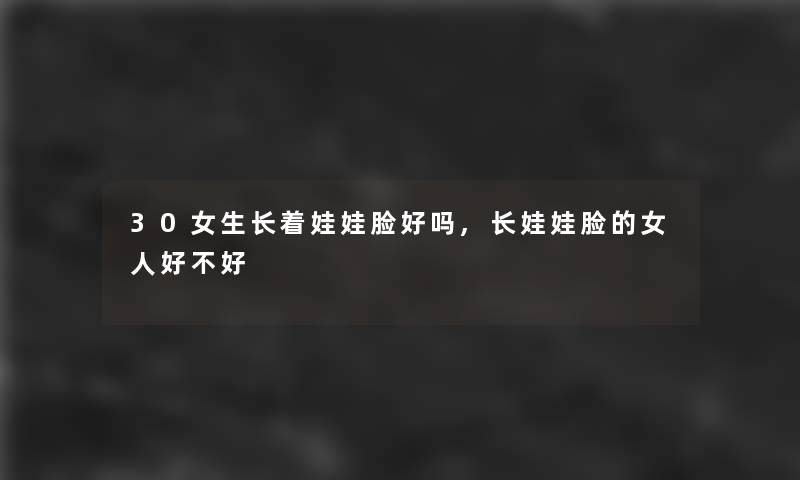 30女生长着娃娃脸好吗,长娃娃脸的女人好不好