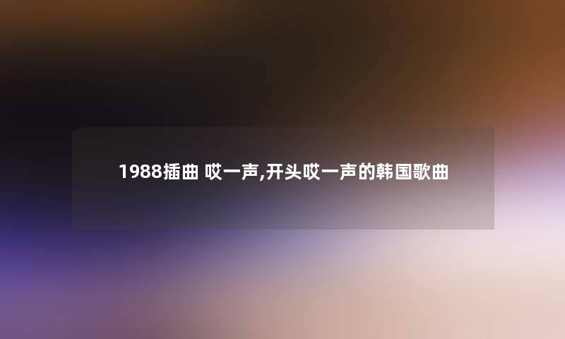 1988插曲 哎一声,开头哎一声的韩国歌曲
