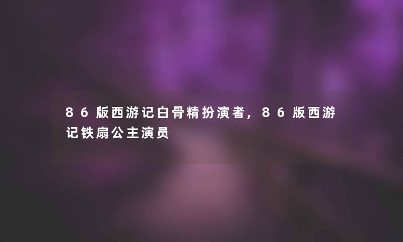 86版西游记白骨精扮演者,86版西游记铁扇公主演员