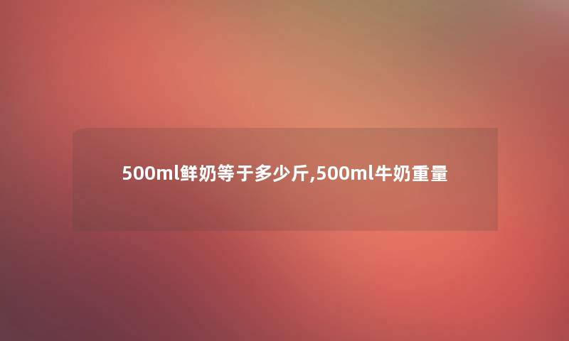 500ml鲜奶等于多少斤,500ml牛奶重量