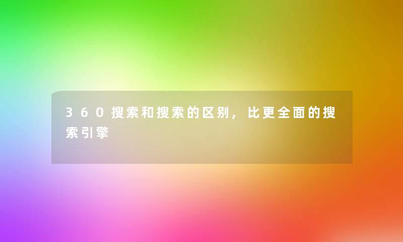 360搜索和搜索的区别,比更全面的搜索引擎