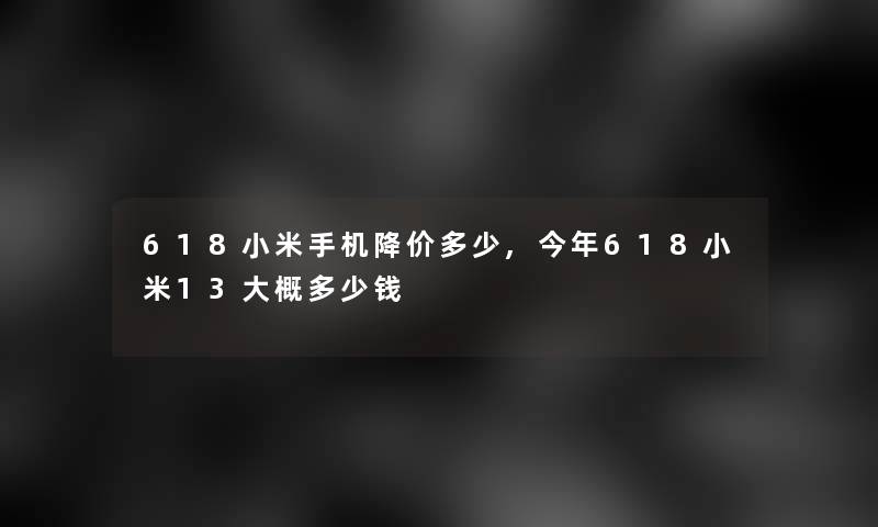 618小米手机降价多少,今年618小米13大概多少钱