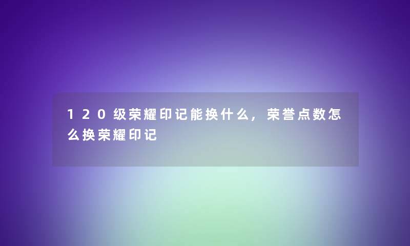 120级荣耀印记能换什么,荣誉点数怎么换荣耀印记