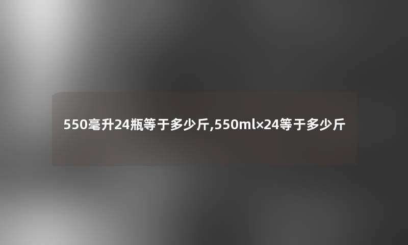 550毫升24瓶等于多少斤,550ml×24等于多少斤