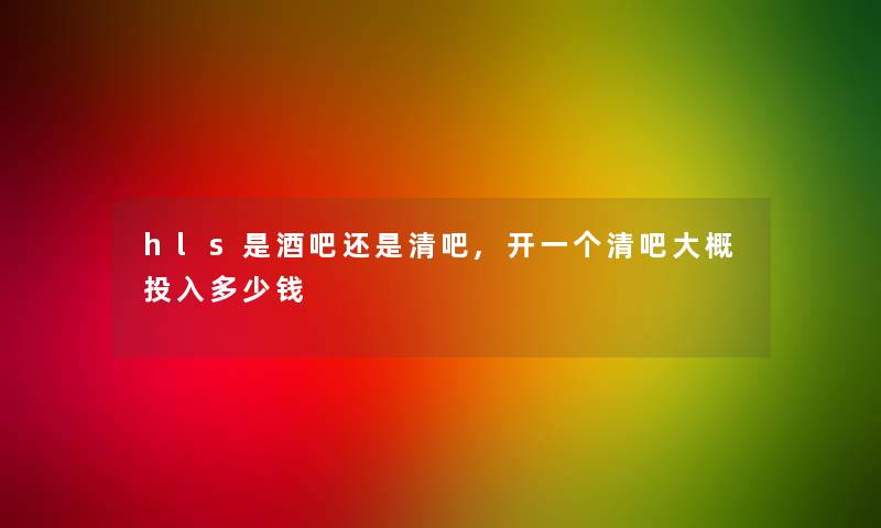 hls是酒吧还是清吧,开一个清吧大概投入多少钱