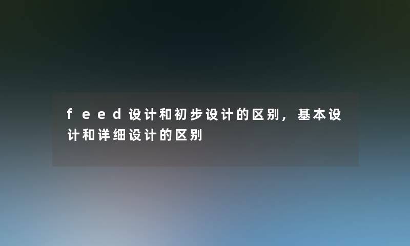 feed设计和初步设计的区别,基本设计和详细设计的区别
