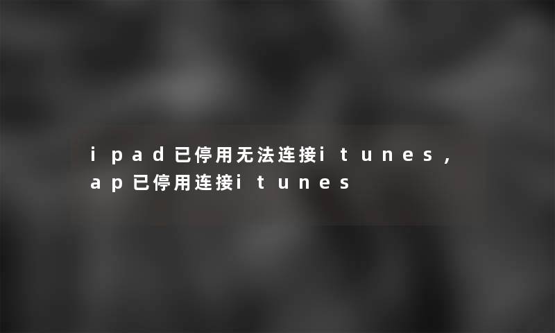 ipad已停用无法连接itunes,ap已停用连接itunes
