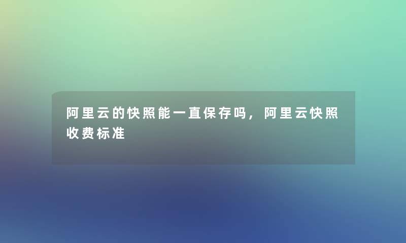 阿里云的快照能一直保存吗,阿里云快照收费标准