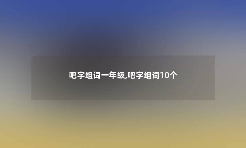 吧字组词一年级,吧字组词10个