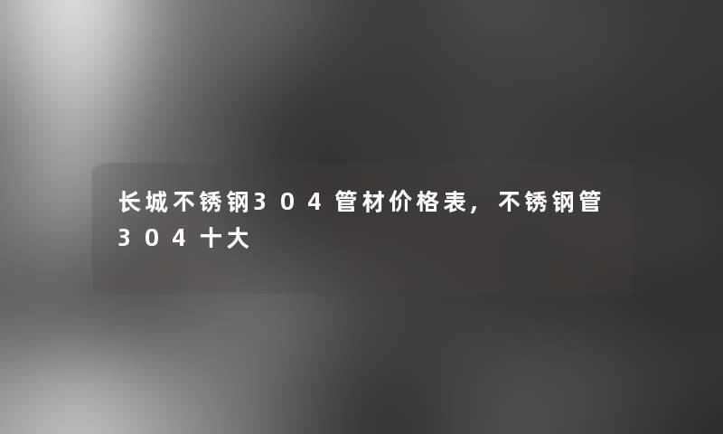 长城不锈钢304管材价格表,不锈钢管304一些