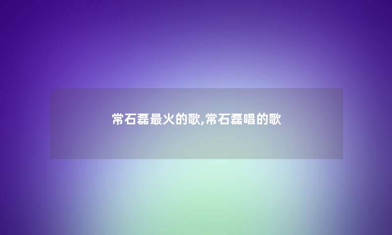 常石磊火的歌,常石磊唱的歌