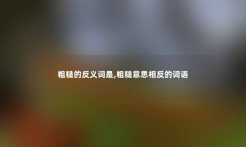 粗糙的反义词是,粗糙意思相反的词语