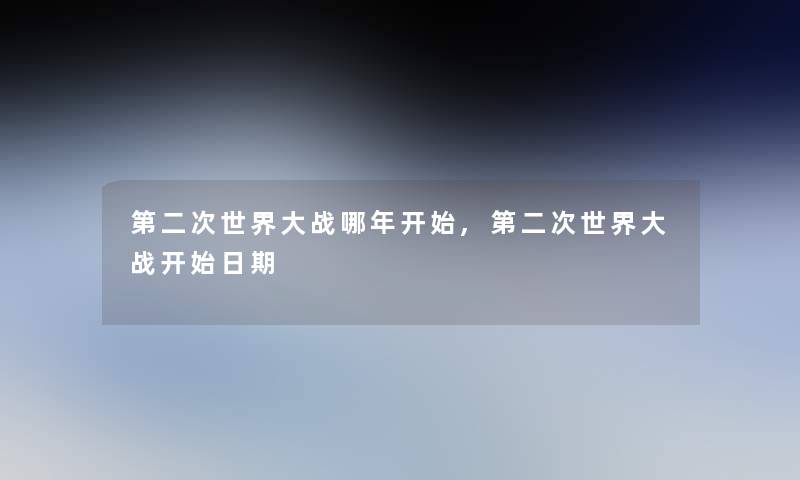 第二次世界大战哪年开始,第二次世界大战开始日期