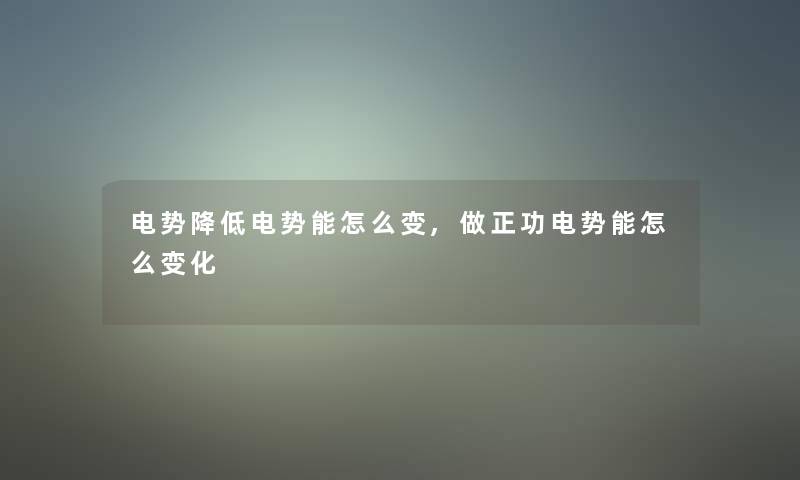 电势降低电势能怎么变,做正功电势能怎么变化