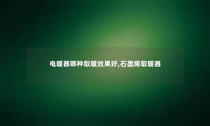 电暖器哪种取暖效果好,石墨烯取暖器