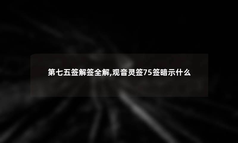 第七五签解签全解,观音灵签75签暗示什么