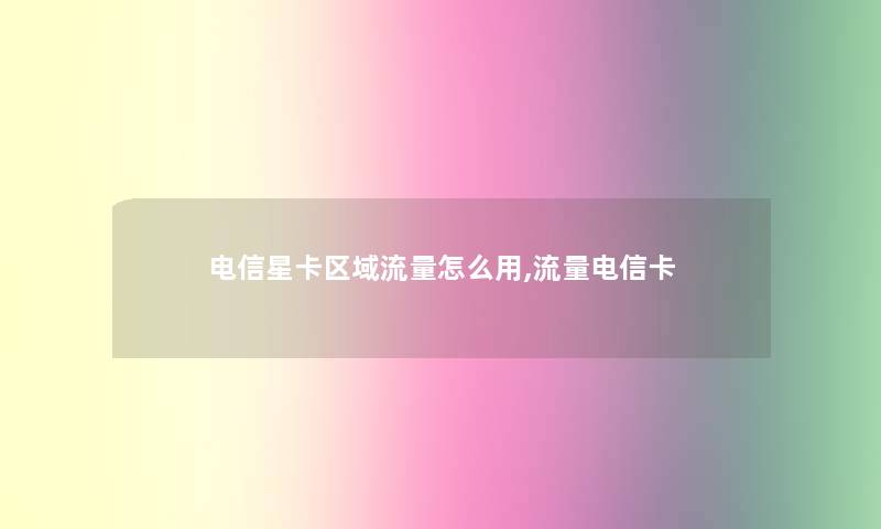 电信星卡区域流量怎么用,流量电信卡