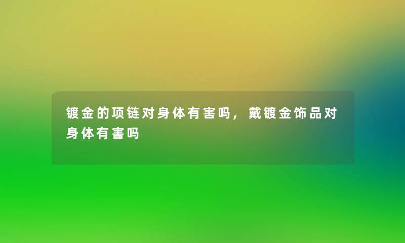 镀金的项链对身体有害吗,戴镀金饰品对身体有害吗