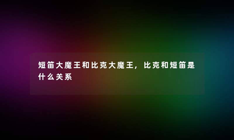 短笛大魔王和比克大魔王,比克和短笛是什么关系