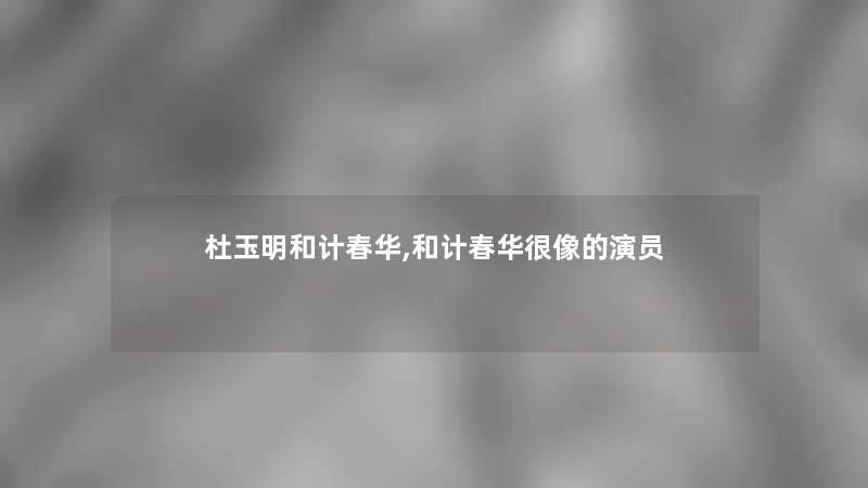 杜玉明和计春华,和计春华很像的演员