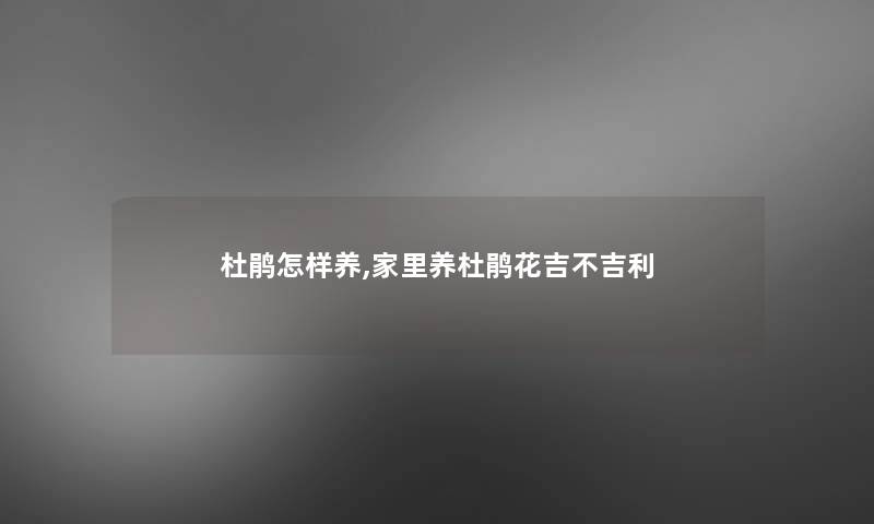 杜鹃怎样养,家里养杜鹃花吉不吉利