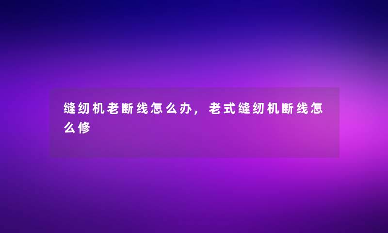 缝纫机老断线怎么办,老式缝纫机断线怎么修