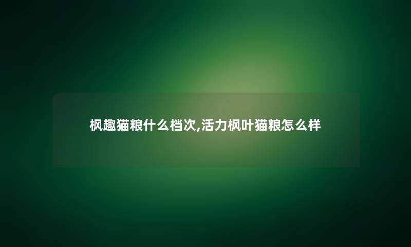 枫趣猫粮什么档次,活力枫叶猫粮怎么样