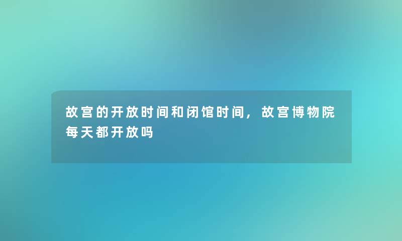故宫的开放时间和闭馆时间,故宫博物院每天都开放吗