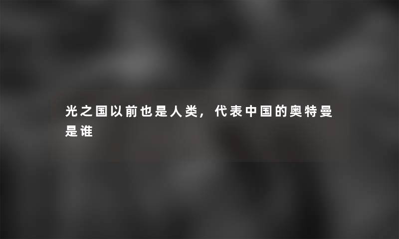 光之国以前也是,代表中国的奥特曼是谁