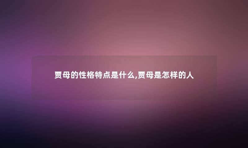 贾母的性格特点是什么,贾母是怎样的人