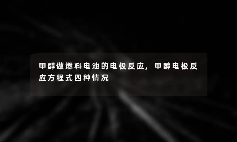 甲醇做燃料电池的电极反应,甲醇电极反应方程式四种情况