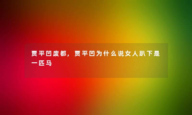 贾平凹废都,贾平凹为什么说女人趴下是一匹马