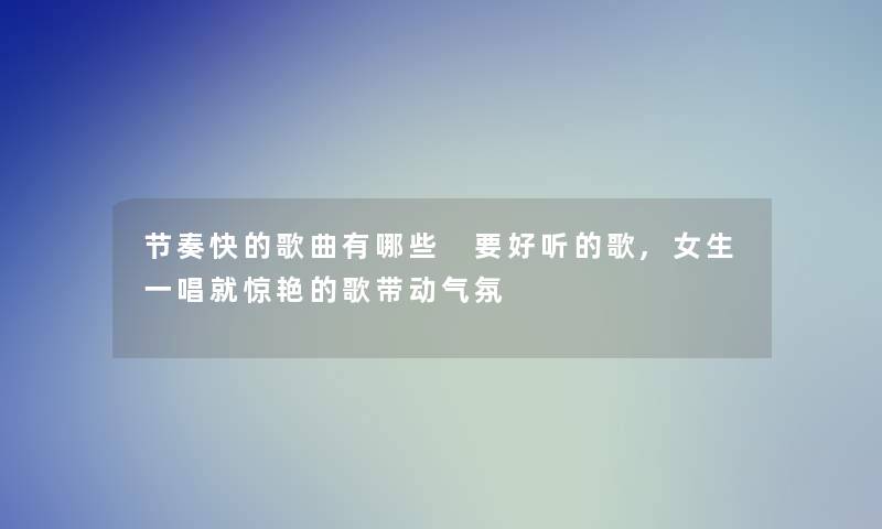 节奏快的歌曲有哪些 要好听的歌,女生一唱就惊艳的歌带动气氛