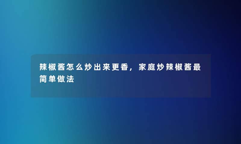 辣椒酱怎么炒出来更香,家庭炒辣椒酱简单做法