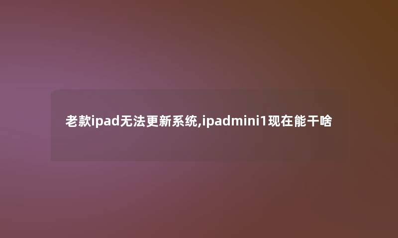 老款ipad无法更新系统,ipadmini1能干啥