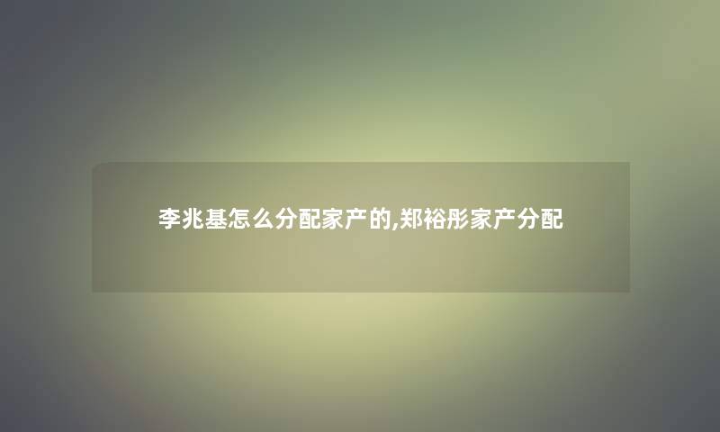 李兆基怎么分配家产的,郑裕彤家产分配